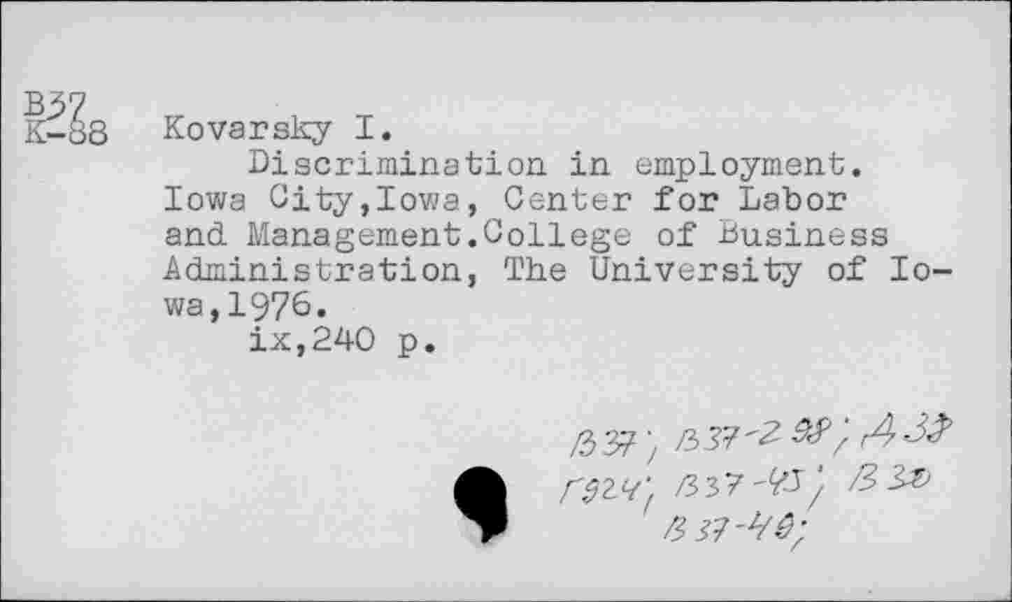 ﻿K-88 Kovarsky I.
Discrimination in employment. Iowa City,Iowa, Center for Labor and Management.College of Business Administration, The University of Iowa, 1976.
ix,240 p.
Г9Ы',